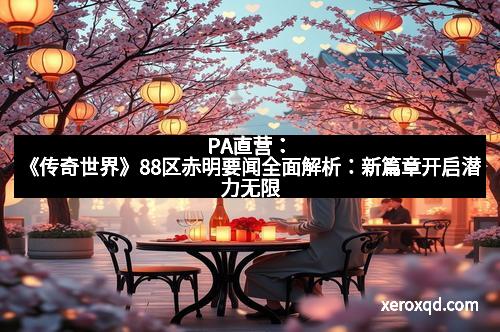 PA直营：《传奇世界》88区赤明要闻全面解析：新篇章开启潜力无限